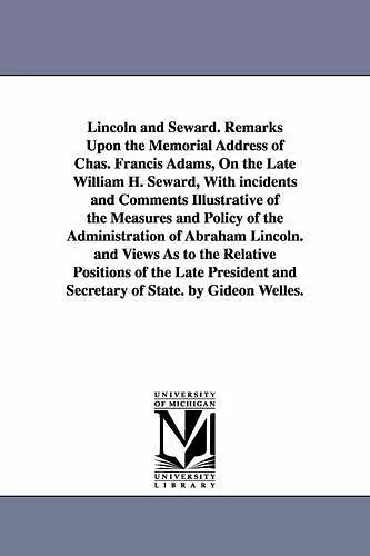 Lincoln and Seward. Remarks Upon the Memorial Address of Chas. Francis Adams, On the Late William H. Seward, With incidents and Comments Illustrative of the Measures and Policy of the Administration of Abraham Lincoln. and Views As to the Relative Po... cover