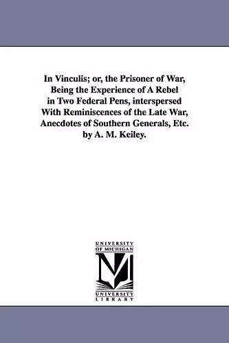 In Vinculis; or, the Prisoner of War, Being the Experience of A Rebel in Two Federal Pens, interspersed With Reminiscences of the Late War, Anecdotes of Southern Generals, Etc. by A. M. Keiley. cover