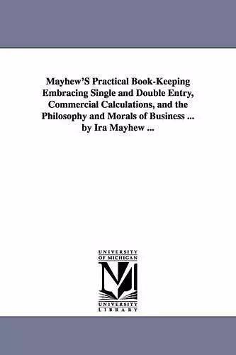 Mayhew'S Practical Book-Keeping Embracing Single and Double Entry, Commercial Calculations, and the Philosophy and Morals of Business ... by Ira Mayhew ... cover