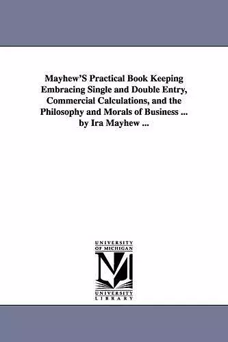 Mayhew'S Practical Book Keeping Embracing Single and Double Entry, Commercial Calculations, and the Philosophy and Morals of Business ... by Ira Mayhew ... cover