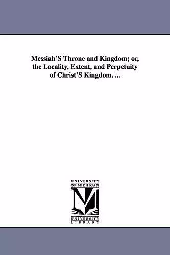 Messiah'S Throne and Kingdom; or, the Locality, Extent, and Perpetuity of Christ'S Kingdom. ... cover