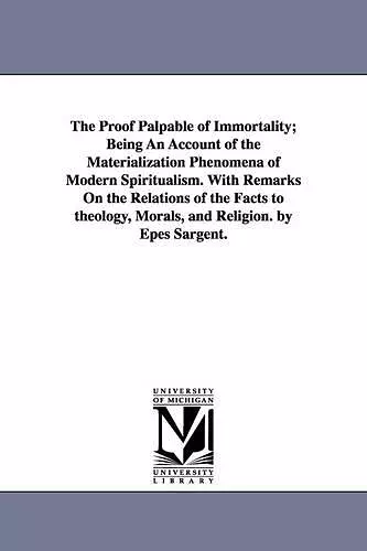 The Proof Palpable of Immortality; Being An Account of the Materialization Phenomena of Modern Spiritualism. With Remarks On the Relations of the Facts to theology, Morals, and Religion. by Epes Sargent. cover