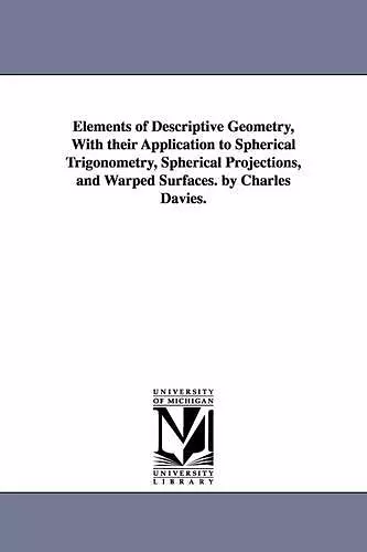 Elements of Descriptive Geometry, with Their Application to Spherical Trigonometry, Spherical Projections, and Warped Surfaces. by Charles Davies. cover