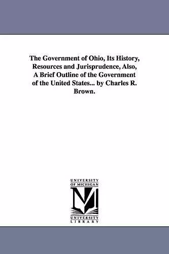 The Government of Ohio, Its History, Resources and Jurisprudence, Also, A Brief Outline of the Government of the United States... by Charles R. Brown. cover