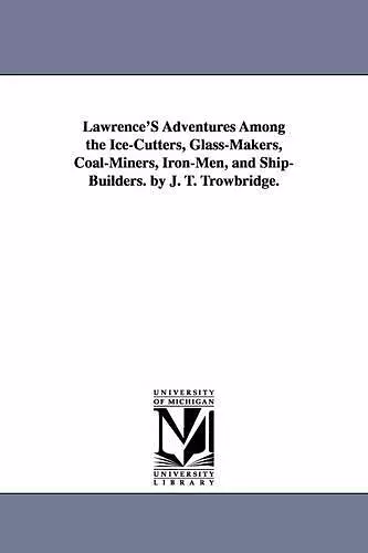 Lawrence's Adventures Among the Ice-Cutters, Glass-Makers, Coal-Miners, Iron-Men, and Ship-Builders. by J. T. Trowbridge. cover