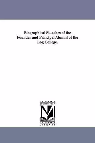 Biographical Sketches of the Founder and Principal Alumni of the Log College. cover