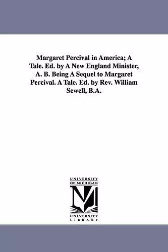 Margaret Percival in America; A Tale. Ed. by A New England Minister, A. B. Being A Sequel to Margaret Percival. A Tale. Ed. by Rev. William Sewell, B.A. cover