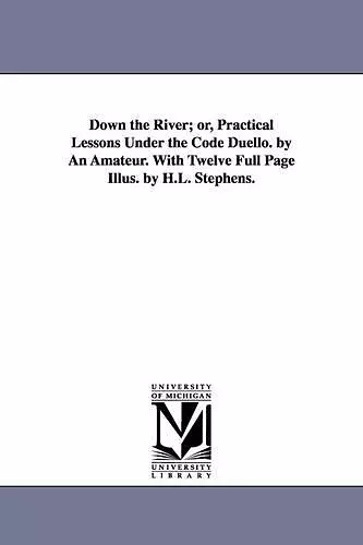 Down the River; or, Practical Lessons Under the Code Duello. by An Amateur. With Twelve Full Page Illus. by H.L. Stephens. cover