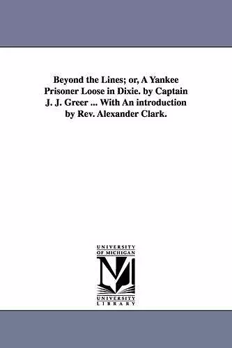 Beyond the Lines; or, A Yankee Prisoner Loose in Dixie. by Captain J. J. Greer ... With An introduction by Rev. Alexander Clark. cover