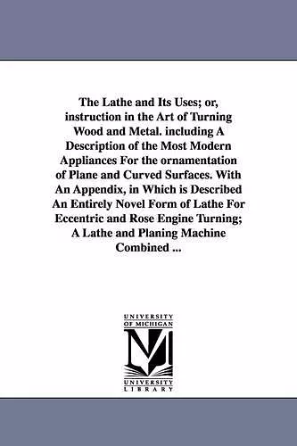 The Lathe and Its Uses; Or, Instruction in the Art of Turning Wood and Metal. Including a Description of the Most Modern Appliances for the Ornamentat cover