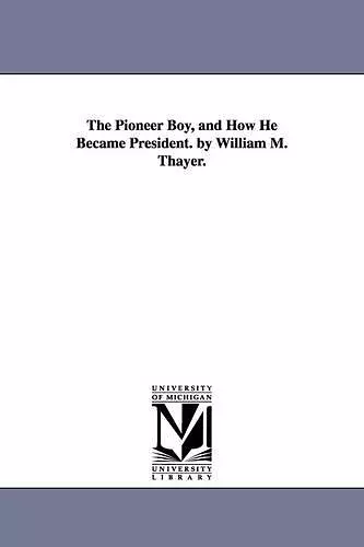 The Pioneer Boy, and How He Became President. by William M. Thayer. cover