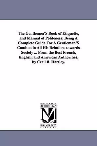 The Gentlemen'S Book of Etiquette, and Manual of Politeness; Being A Complete Guide For A Gentleman'S Conduct in All His Relations towards Society ... From the Best French, English, and American Authorities, by Cecil B. Hartley. cover