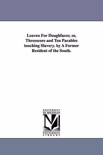 Leaven For Doughfaces; or, Threescore and Ten Parables touching Slavery. by A Former Resident of the South. cover