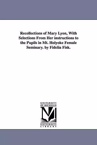 Recollections of Mary Lyon, With Selections From Her instructions to the Pupils in Mt. Holyoke Female Seminary. by Fidelia Fisk. cover