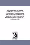 A Practical Guide for Making Post-Mortem Examinations, and for the Study of Morbid Anatomy, with Directions for Embalming the Dead, and for the Pres cover