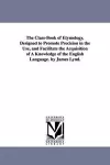 The Class-Book of Etymology, Designed to Promote Precision in the Use, and Facilitate the Acquisition of A Knowledge of the English Language. by James Lynd. cover