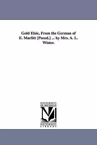 Gold Elsie, from the German of E. Marlitt [Pseud.] ... by Mrs. A. L. Wister. cover