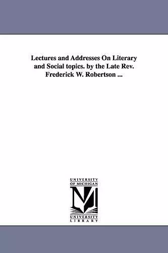 Lectures and Addresses On Literary and Social topics. by the Late Rev. Frederick W. Robertson ... cover