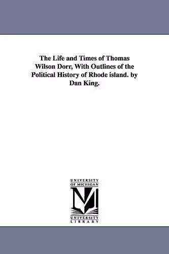 The Life and Times of Thomas Wilson Dorr, With Outlines of the Political History of Rhode island. by Dan King. cover