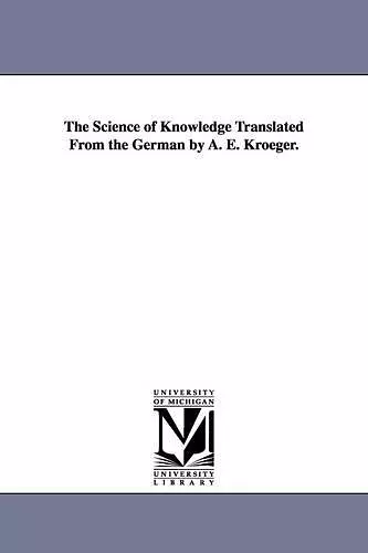 The Science of Knowledge Translated From the German by A. E. Kroeger. cover