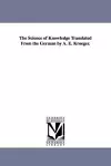 The Science of Knowledge Translated From the German by A. E. Kroeger. cover