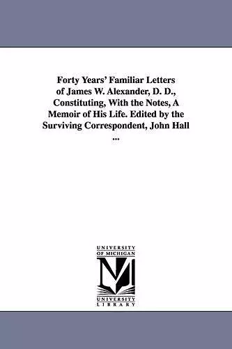 Forty Years' Familiar Letters of James W. Alexander, D. D., Constituting, With the Notes, A Memoir of His Life. Edited by the Surviving Correspondent, John Hall ... cover