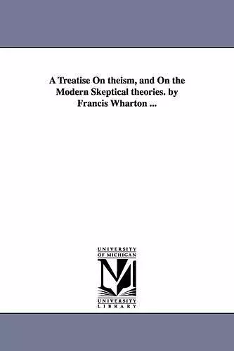 A Treatise On theism, and On the Modern Skeptical theories. by Francis Wharton ... cover