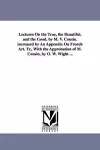 Lectures On the True, the Beautiful, and the Good. by M. V. Cousin. increased by An Appendix On French Art. Tr., With the Approbation of M. Cousin, by O. W. Wight ... cover