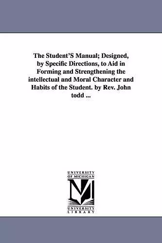 The Student'S Manual; Designed, by Specific Directions, to Aid in Forming and Strengthening the intellectual and Moral Character and Habits of the Student. by Rev. John todd ... cover