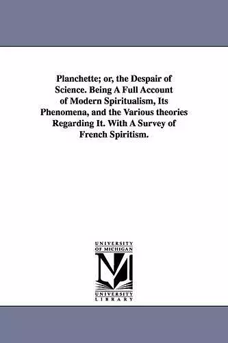 Planchette; or, the Despair of Science. Being A Full Account of Modern Spiritualism, Its Phenomena, and the Various theories Regarding It. With A Survey of French Spiritism. cover