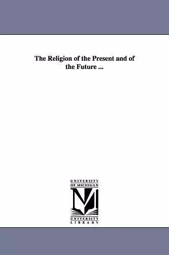 The Religion of the Present and of the Future ... cover