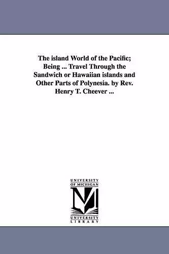 The island World of the Pacific; Being ... Travel Through the Sandwich or Hawaiian islands and Other Parts of Polynesia. by Rev. Henry T. Cheever ... cover