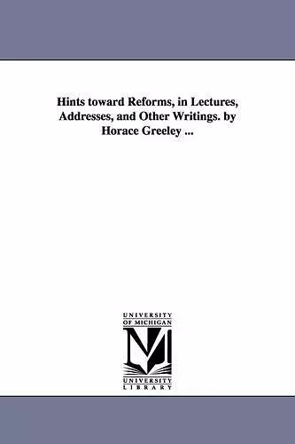 Hints toward Reforms, in Lectures, Addresses, and Other Writings. by Horace Greeley ... cover