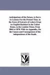 Anticipations of the Future, to Serve As Lessons For the Present Time. in the Form of Extracts of Letters From An English Resident in the United States, to the London Times, From 1864 to 1870. With An Appendix, On the Causes and Consequences of the i... cover