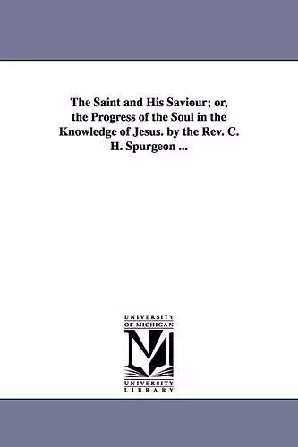 The Saint and His Saviour; Or, the Progress of the Soul in the Knowledge of Jesus. by the REV. C. H. Spurgeon ... cover