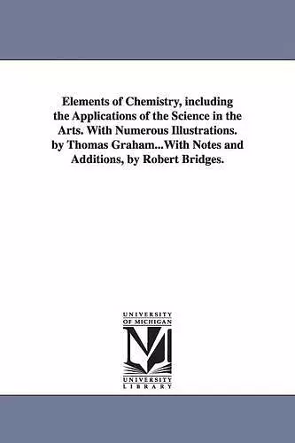 Elements of Chemistry, including the Applications of the Science in the Arts. With Numerous Illustrations. by Thomas Graham...With Notes and Additions, by Robert Bridges. cover