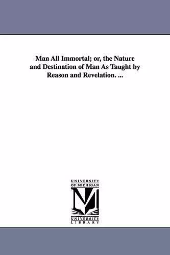 Man All Immortal; Or, the Nature and Destination of Man as Taught by Reason and Revelation. ... cover