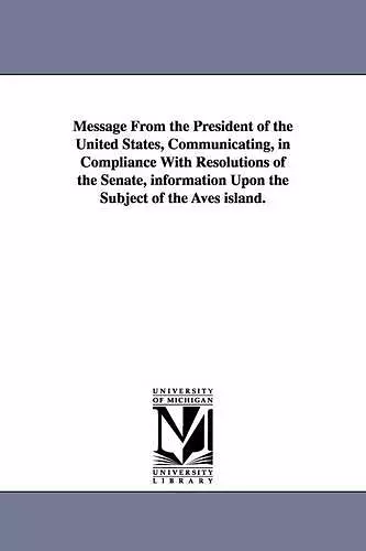 Message from the President of the United States, Communicating, in Compliance with Resolutions of the Senate, Information Upon the Subject of the Aves cover