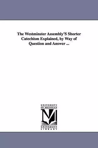 The Westminster Assembly'S Shorter Catechism Explained, by Way of Question and Answer ... cover