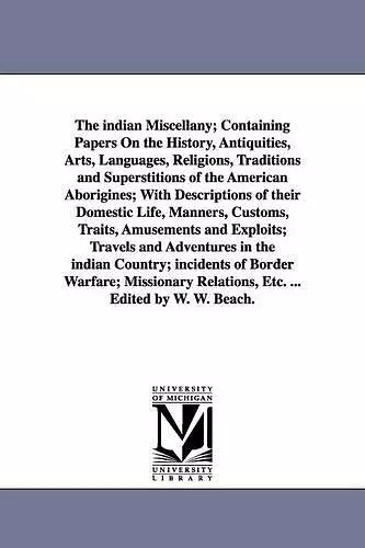 The indian Miscellany; Containing Papers On the History, Antiquities, Arts, Languages, Religions, Traditions and Superstitions of the American Aborigines; With Descriptions of their Domestic Life, Manners, Customs, Traits, Amusements and Exploits; Travel... cover