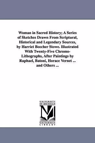 Woman in Sacred History; A Series of Sketches Drawn From Scriptural, Historical and Legendary Sources, by Harriet Beecher Stowe. Illustrated With Twenty-Five Chromo-Lithographs, After Paintings by Raphael, Batoni, Horace Vernet ... and Others ... cover