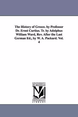 The History of Greece. by Professor Dr. Ernst Curtius. Tr. by Adolphus William Ward, Rev. After the Last German Ed., by W. A. Packard. Vol. 4 cover