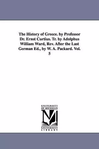 The History of Greece. by Professor Dr. Ernst Curtius. Tr. by Adolphus William Ward, Rev. After the Last German Ed., by W. A. Packard. Vol. 5 cover