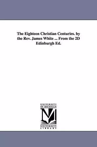 The Eighteen Christian Centuries. by the Rev. James White ... From the 2D Edinburgh Ed. cover