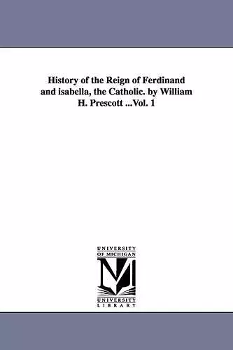 History of the Reign of Ferdinand and isabella, the Catholic. by William H. Prescott ...Vol. 1 cover