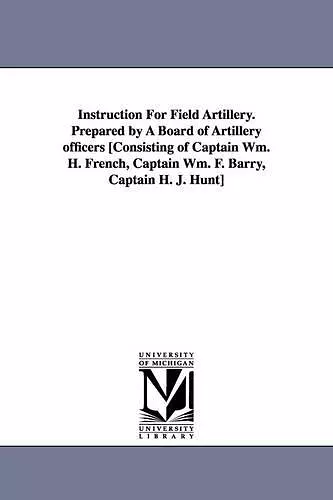 Instruction for Field Artillery. Prepared by a Board of Artillery Officers [Consisting of Captain Wm. H. French, Captain Wm. F. Barry, Captain H. J. H cover