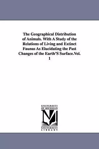 The Geographical Distribution of Animals. With A Study of the Relations of Living and Extinct Faunas As Elucidating the Past Changes of the Earth'S Surface.Vol. 1 cover