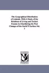 The Geographical Distribution of Animals. With A Study of the Relations of Living and Extinct Faunas As Elucidating the Past Changes of the Earth'S Surface.Vol. 1 cover