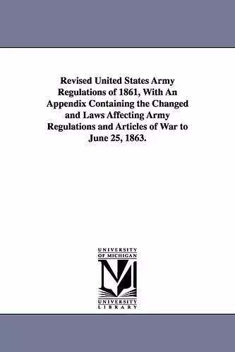 Revised United States Army Regulations of 1861, With An Appendix Containing the Changed and Laws Affecting Army Regulations and Articles of War to June 25, 1863. cover