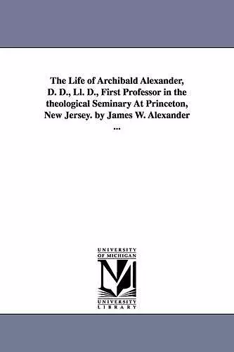 The Life of Archibald Alexander, D. D., Ll. D., First Professor in the theological Seminary At Princeton, New Jersey. by James W. Alexander ... cover